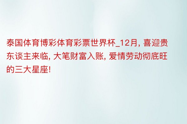 泰国体育博彩体育彩票世界杯_12月, 喜迎贵东谈主来临, 大笔财富入账, 爱情劳动彻底旺的三大星座!