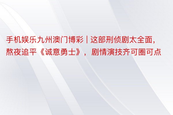 手机娱乐九州澳门博彩 | 这部刑侦剧太全面，熬夜追平《诚意勇士》，剧情演技齐可圈可点