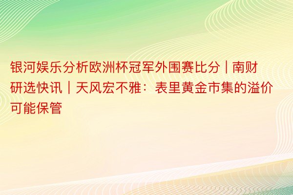 银河娱乐分析欧洲杯冠军外围赛比分 | 南财研选快讯｜天风宏不雅：表里黄金市集的溢价可能保管