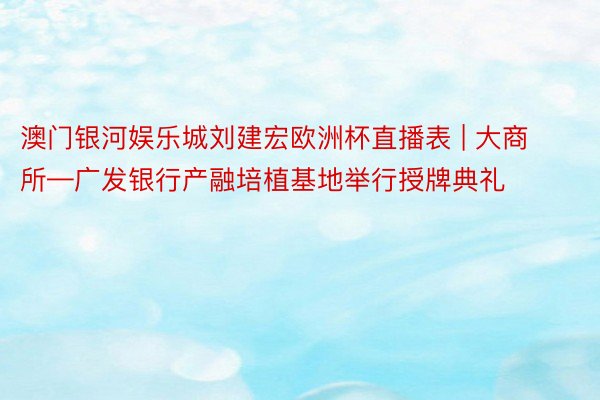 澳门银河娱乐城刘建宏欧洲杯直播表 | 大商所—广发银行产融培植基地举行授牌典礼