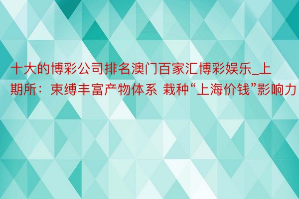 十大的博彩公司排名澳门百家汇博彩娱乐_上期所：束缚丰富产物体系 栽种“上海价钱”影响力