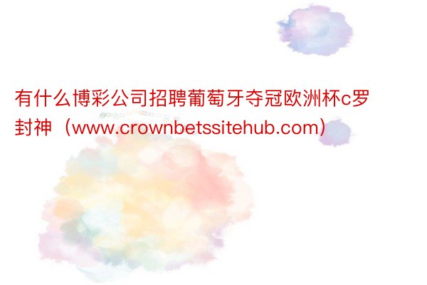 有什么博彩公司招聘葡萄牙夺冠欧洲杯c罗封神（www.crownbetssitehub.com）